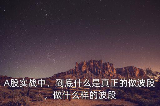 A股實(shí)戰(zhàn)中，到底什么是真正的做波段，做什么樣的波段