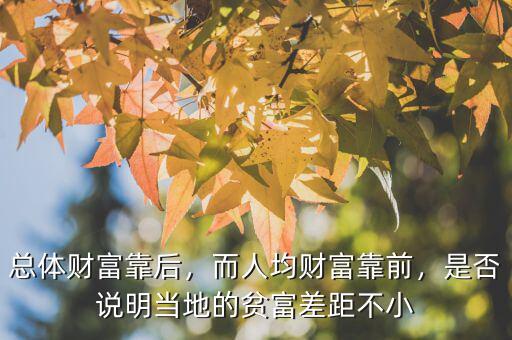 總體財(cái)富靠后，而人均財(cái)富靠前，是否說(shuō)明當(dāng)?shù)氐呢毟徊罹嗖恍? class=