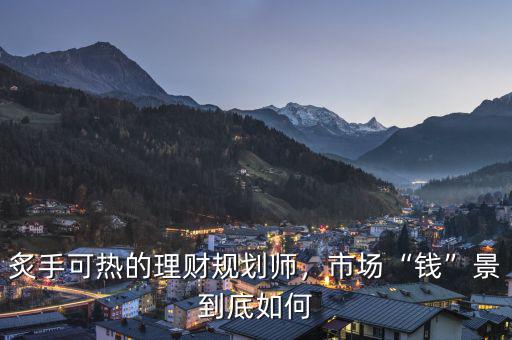 炙手可熱的理財(cái)規(guī)劃師，市場(chǎng)“錢(qián)”景到底如何