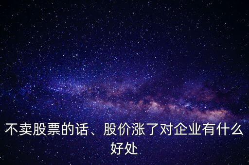 不賣股票的話、股價漲了對企業(yè)有什么好處