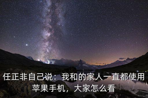 任正非自己說(shuō)：我和的家人一直都使用蘋(píng)果手機(jī)，大家怎么看