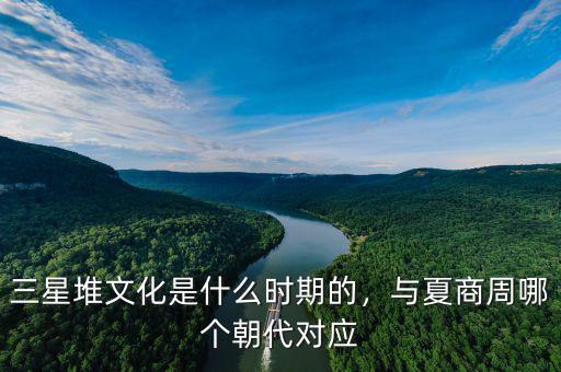 三星堆文化是什么時期的，與夏商周哪個朝代對應(yīng)