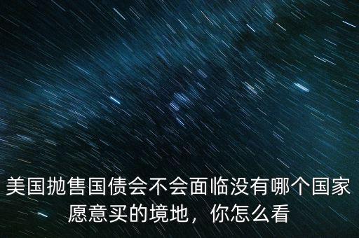 美國拋售國債會不會面臨沒有哪個國家愿意買的境地，你怎么看