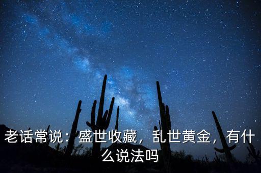 老話常說：盛世收藏，亂世黃金，有什么說法嗎
