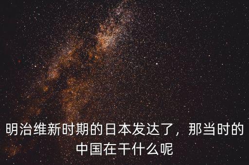 明治維新時(shí)期的日本發(fā)達(dá)了，那當(dāng)時(shí)的中國(guó)在干什么呢