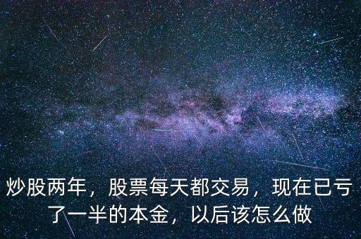炒股兩年，股票每天都交易，現(xiàn)在已虧了一半的本金，以后該怎么做