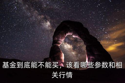 基金到底能不能買，該看哪些參數(shù)和相關(guān)行情