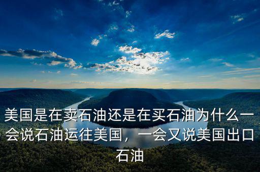 美國是在賣石油還是在買石油為什么一會(huì)說石油運(yùn)往美國，一會(huì)又說美國出口石油