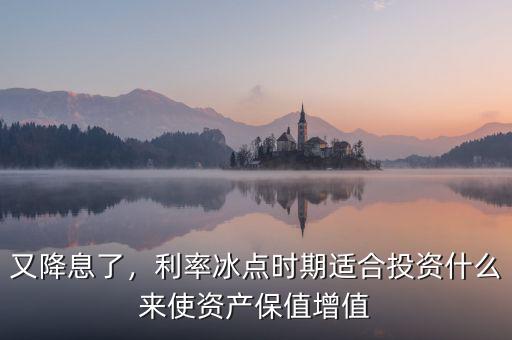 又降息了，利率冰點時期適合投資什么來使資產(chǎn)保值增值