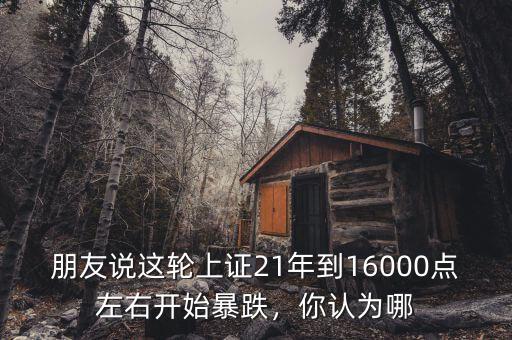 朋友說(shuō)這輪上證21年到16000點(diǎn)左右開(kāi)始暴跌，你認(rèn)為哪