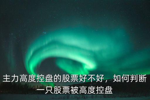 主力高度控盤的股票好不好，如何判斷一只股票被高度控盤