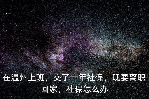 在溫州上班，交了十年社保，現(xiàn)要離職回家，社保怎么辦