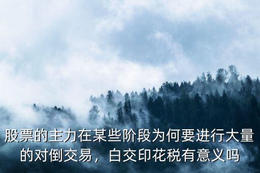 股票的主力在某些階段為何要進行大量的對倒交易，白交印花稅有意義嗎
