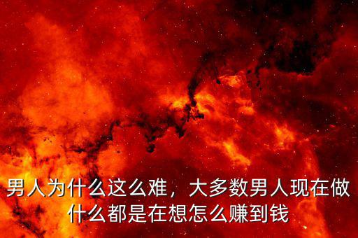 男人為什么這么難，大多數(shù)男人現(xiàn)在做什么都是在想怎么賺到錢