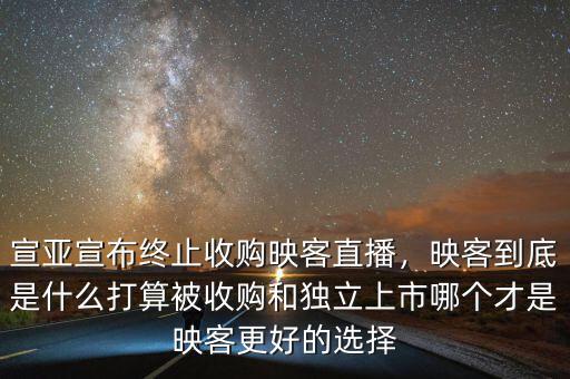 宣亞宣布終止收購映客直播，映客到底是什么打算被收購和獨立上市哪個才是映客更好的選擇