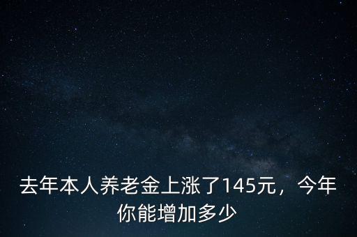 去年本人養(yǎng)老金上漲了145元，今年你能增加多少