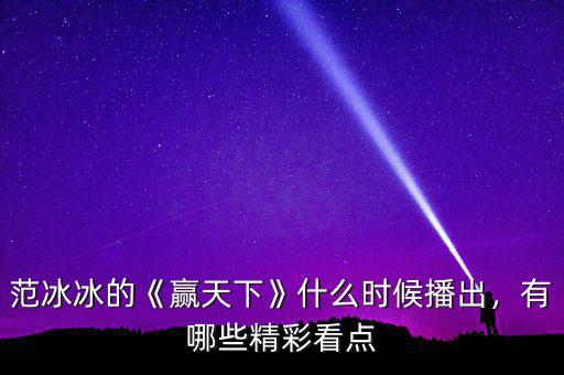 范冰冰的《贏天下》什么時(shí)候播出，有哪些精彩看點(diǎn)