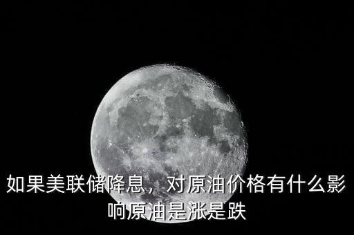 如果美聯(lián)儲降息，對原油價格有什么影響原油是漲是跌