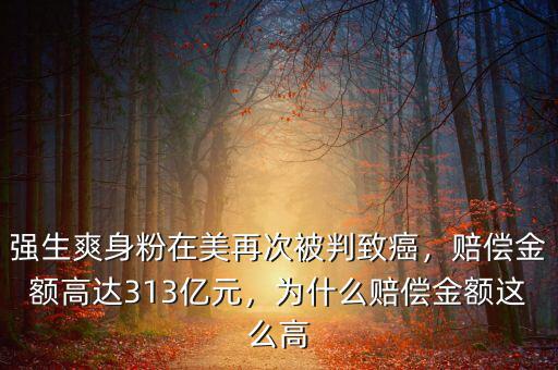 強生爽身粉在美再次被判致癌，賠償金額高達313億元，為什么賠償金額這么高