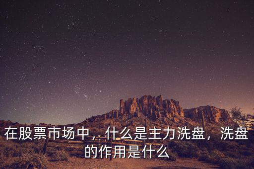 在股票市場中，什么是主力洗盤，洗盤的作用是什么
