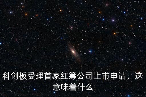 科創(chuàng)板受理首家紅籌公司上市申請，這意味著什么