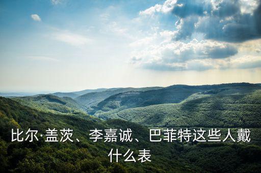 比爾·蓋茨、李嘉誠、巴菲特這些人戴什么表