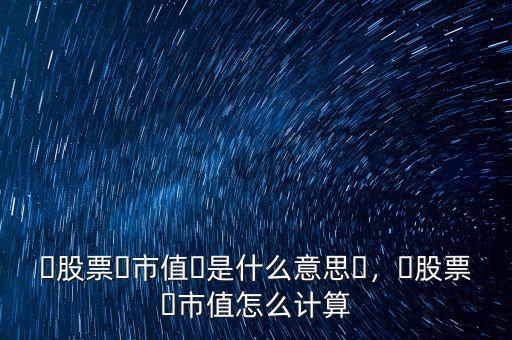 ?股票?市值?是什么意思?，?股票?市值怎么計算