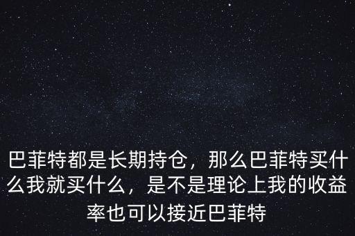巴菲特都是長(zhǎng)期持倉(cāng)，那么巴菲特買(mǎi)什么我就買(mǎi)什么，是不是理論上我的收益率也可以接近巴菲特