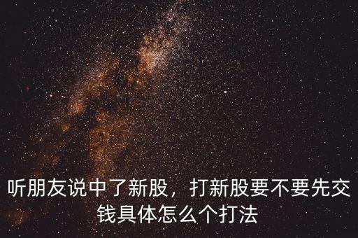 聽朋友說中了新股，打新股要不要先交錢具體怎么個打法