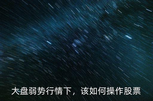 大盤弱勢行情下，該如何操作股票