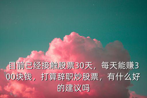 目前已經(jīng)接觸股票30天，每天能賺300塊錢，打算辭職炒股票，有什么好的建議嗎