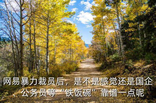 網(wǎng)易暴力裁員后，是不是感覺還是國(guó)企、公務(wù)員等“鐵飯碗”靠譜一點(diǎn)呢