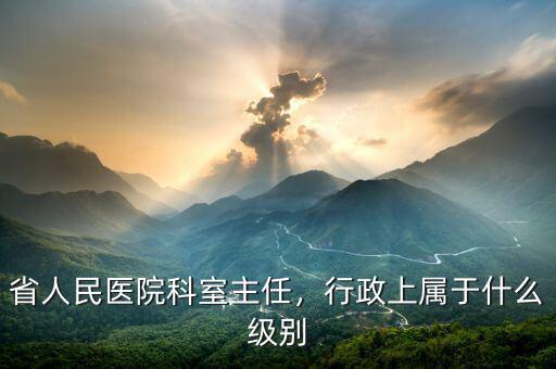 省人民醫(yī)院科室主任，行政上屬于什么級(jí)別