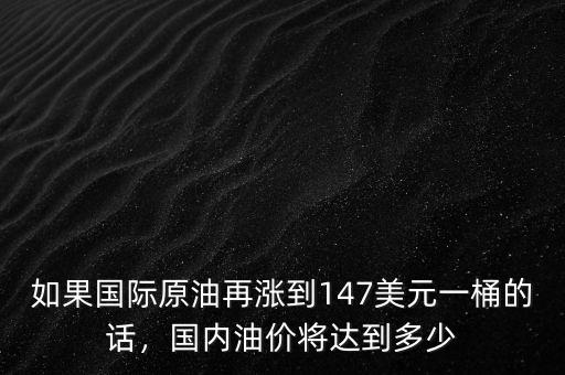 如果國際原油再漲到147美元一桶的話，國內(nèi)油價將達到多少