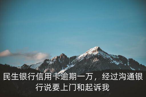 民生銀行信用卡逾期一萬，經(jīng)過溝通銀行說要上門和起訴我