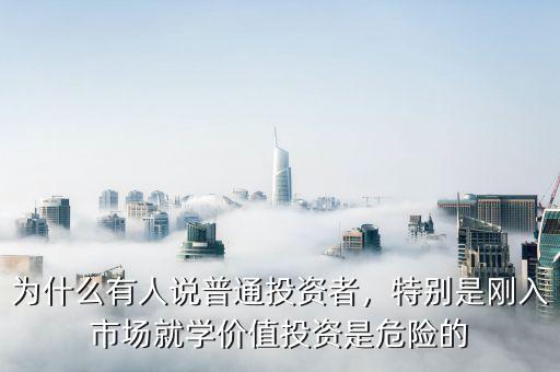 為什么有人說普通投資者，特別是剛?cè)胧袌鼍蛯W(xué)價(jià)值投資是危險(xiǎn)的