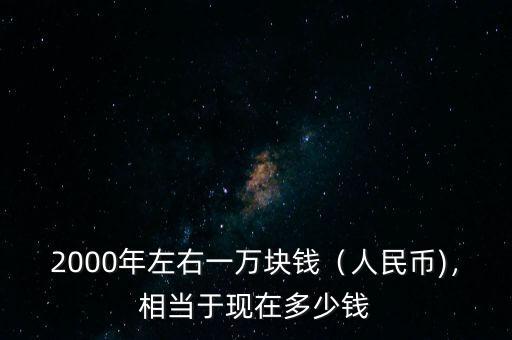 2000年左右一萬(wàn)塊錢（人民幣)，相當(dāng)于現(xiàn)在多少錢