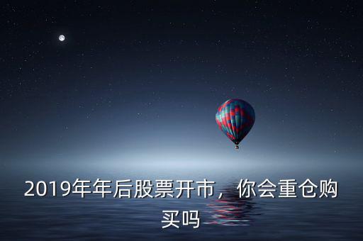 2019年年后股票開市，你會重倉購買嗎