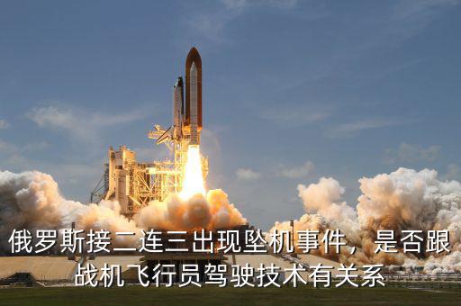 俄羅斯接二連三出現(xiàn)墜機(jī)事件，是否跟戰(zhàn)機(jī)飛行員駕駛技術(shù)有關(guān)系