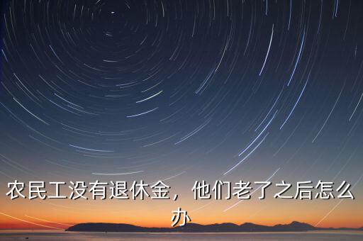 農(nóng)民工沒有退休金，他們老了之后怎么辦