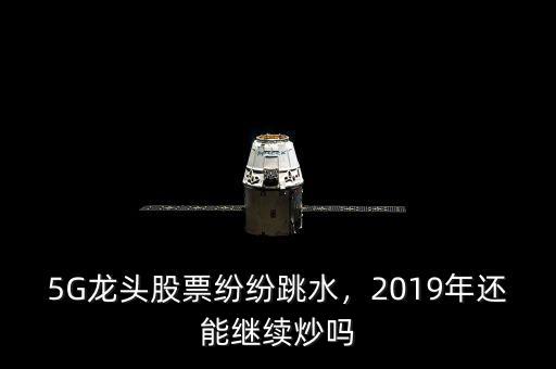 5G龍頭股票紛紛跳水，2019年還能繼續(xù)炒嗎