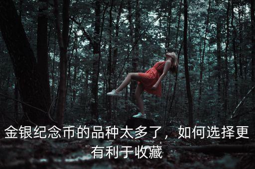 金銀紀念幣的品種太多了，如何選擇更有利于收藏
