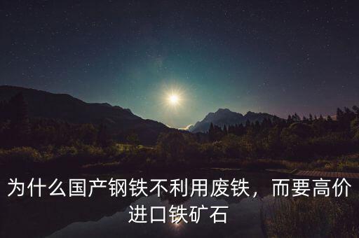 為什么國產鋼鐵不利用廢鐵，而要高價進口鐵礦石