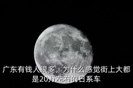 廣東有錢人很多，為什么感覺街上大都是20萬左右的日系車