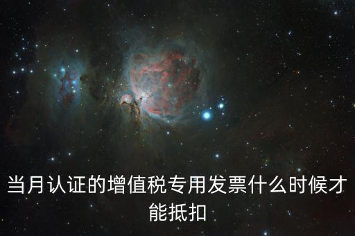 認(rèn)證發(fā)票后什么時(shí)候抵扣，當(dāng)月認(rèn)證的增值稅專用發(fā)票什么時(shí)候才能抵扣
