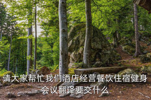請(qǐng)大家?guī)兔ξ覀兙频杲?jīng)營餐飲住宿健身會(huì)議翻譯要交什么
