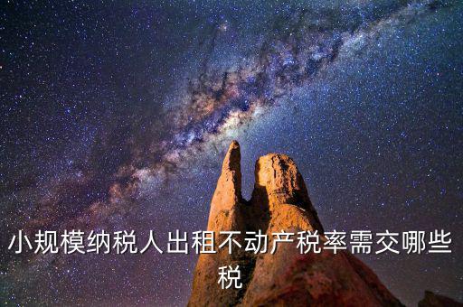 出租不動(dòng)產(chǎn)需交什么稅，小規(guī)模納稅人出租不動(dòng)產(chǎn)稅率