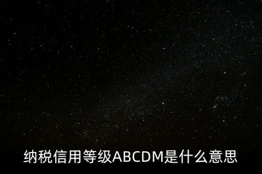 國稅網上的信用級別代表什么區(qū)別，納稅信用等級ABCDM是什么意思