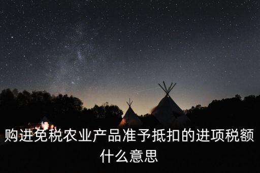 加計扣除農(nóng)產(chǎn)品進項稅額是什么意思，購進免稅農(nóng)業(yè)產(chǎn)品準予抵扣的進項稅額什么意思