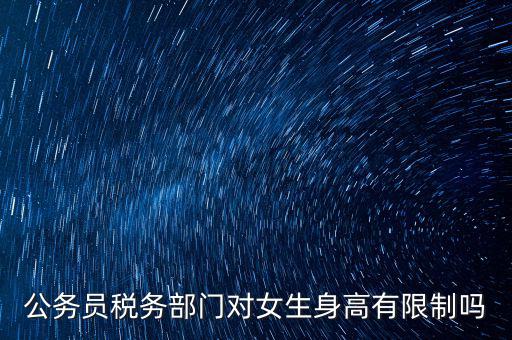 公務(wù)員稅務(wù)部門(mén)對(duì)女生身高有限制嗎